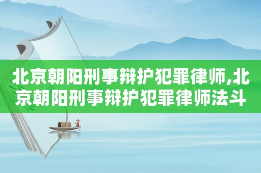 北京朝陽刑事辯護犯罪律師,北京朝陽刑事辯護犯罪律師法斗士