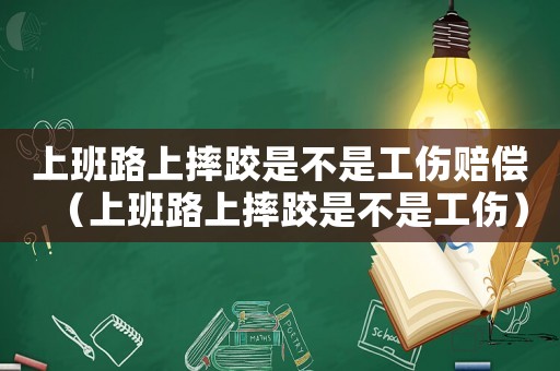 上班路上摔跤是不是工傷賠償（上班路上摔跤是不是工傷）