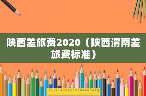 陜西差旅費2020（陜西渭南差旅費標準）