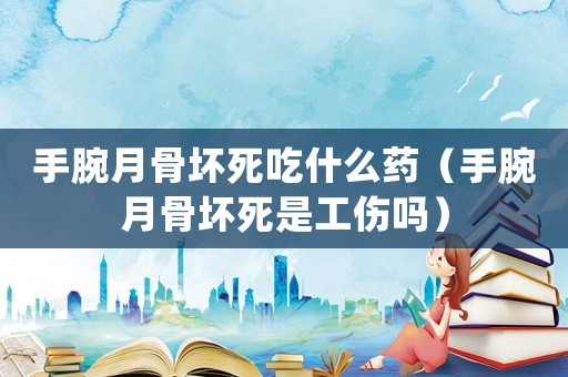 手腕月骨壞死吃什么藥（手腕月骨壞死是工傷嗎）
