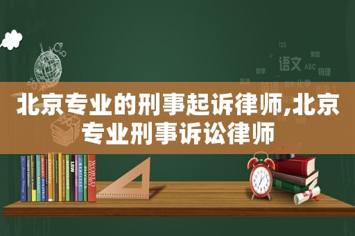 北京專業(yè)的刑事起訴律師,北京專業(yè)刑事訴訟律師
