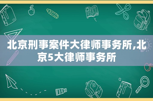 北京刑事案件大律師事務所,北京5大律師事務所