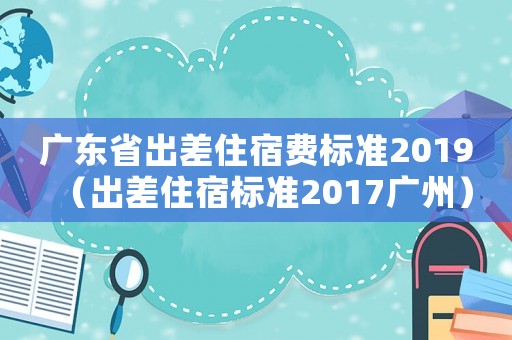 廣東省出差住宿費標準2019（出差住宿標準2017廣州）