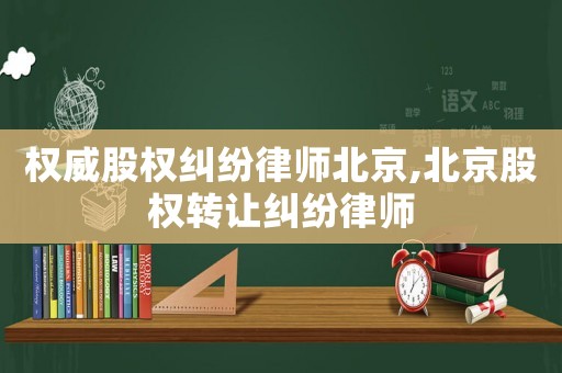 權(quán)威股權(quán)糾紛律師北京,北京股權(quán)轉(zhuǎn)讓糾紛律師