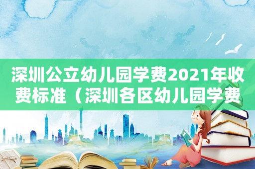 深圳公立幼兒園學(xué)費2021年收費標準（深圳各區(qū)幼兒園學(xué)費收費標準表）