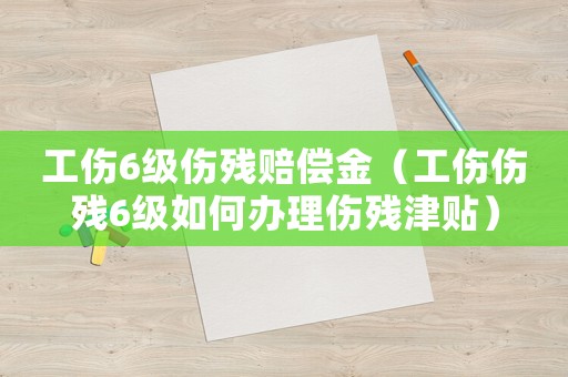 工傷6級傷殘賠償金（工傷傷殘6級如何辦理傷殘津貼）