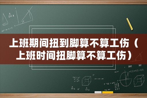 上班期間扭到腳算不算工傷（上班時間扭腳算不算工傷）