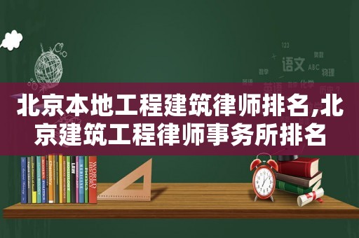 北京本地工程建筑律師排名,北京建筑工程律師事務所排名