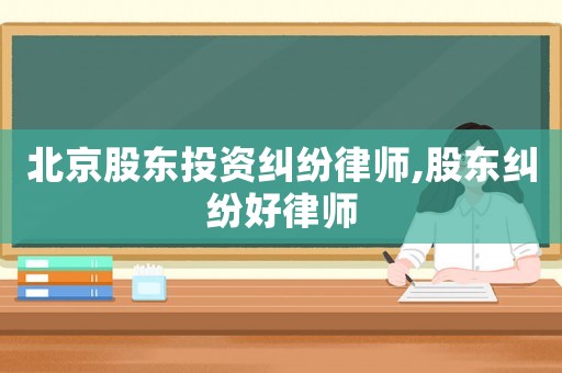 北京股東投資糾紛律師,股東糾紛好律師