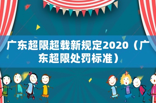 廣東超限超載新規定2020（廣東超限處罰標準）