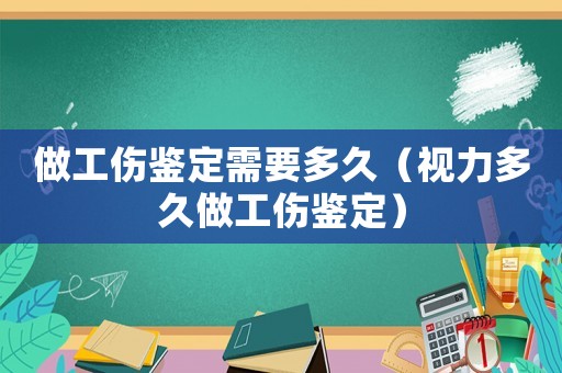 做工傷鑒定需要多久（視力多久做工傷鑒定）