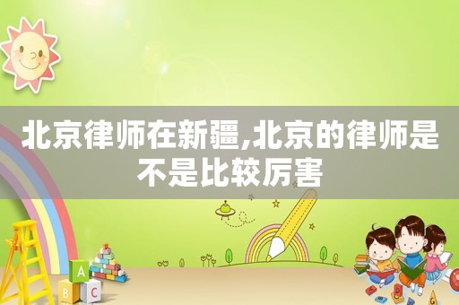 北京律師在新疆,北京的律師是不是比較厲害