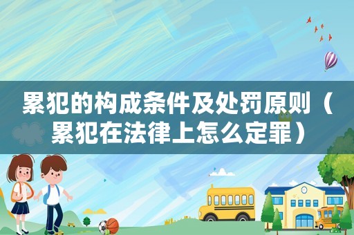 累犯的構成條件及處罰原則（累犯在法律上怎么定罪）