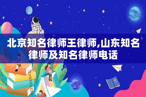 北京知名律師王律師,山東知名律師及知名律師電話
