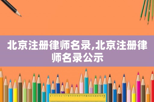 北京注冊律師名錄,北京注冊律師名錄公示