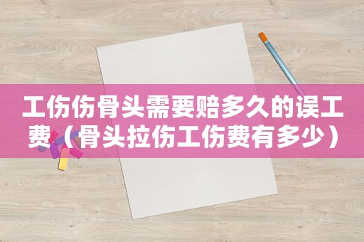 工傷傷骨頭需要賠多久的誤工費（骨頭拉傷工傷費有多少）
