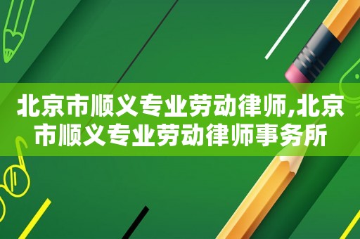 北京市順義專業(yè)勞動(dòng)律師,北京市順義專業(yè)勞動(dòng)律師事務(wù)所