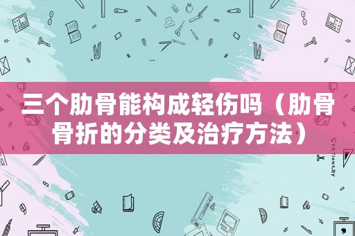 三個(gè)肋骨能構(gòu)成輕傷嗎（肋骨骨折的分類及治療方法）