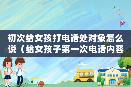 初次給女孩打電話處對象怎么說（給女孩子第一次電話內容標準模板）