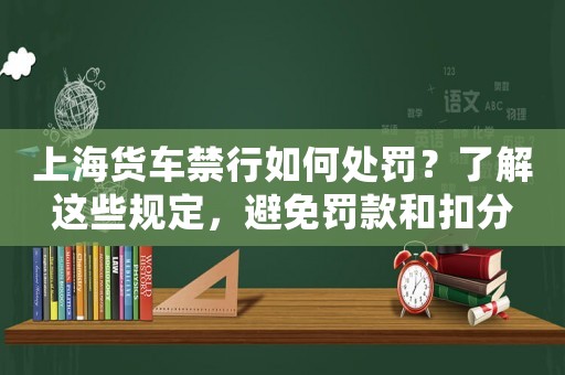 上海貨車禁行如何處罰？了解這些規定，避免罰款和扣分