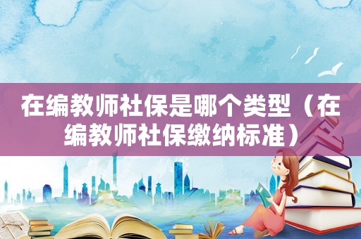 在編教師社保是哪個類型（在編教師社保繳納標準）