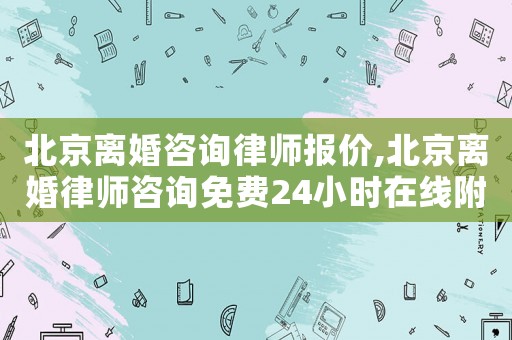 北京離婚咨詢律師報價,北京離婚律師咨詢免費24小時在線附近