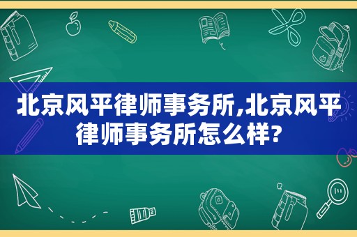 北京風平律師事務所,北京風平律師事務所怎么樣?