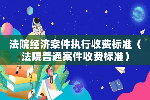 法院經(jīng)濟(jì)案件執(zhí)行收費(fèi)標(biāo)準(zhǔn)（法院普通案件收費(fèi)標(biāo)準(zhǔn)）