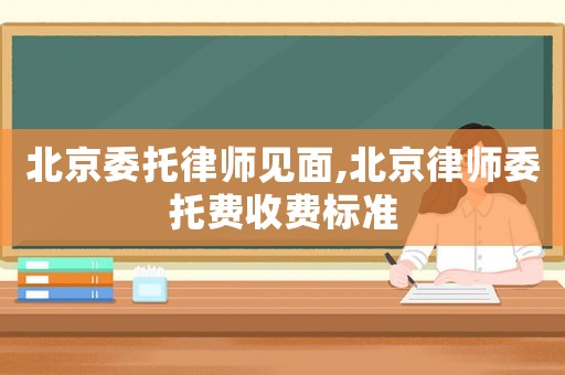北京委托律師見面,北京律師委托費收費標準