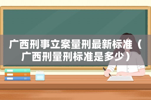 廣西刑事立案量刑最新標準（廣西刑量刑標準是多少）
