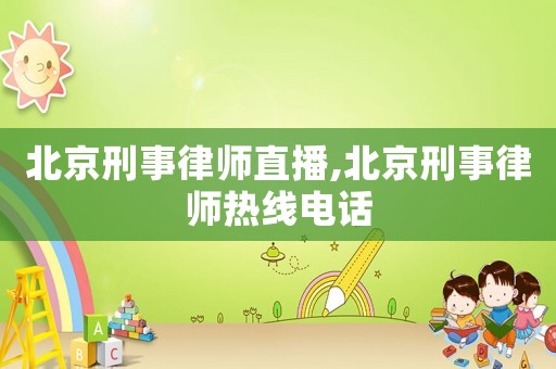北京刑事律師直播,北京刑事律師熱線電話