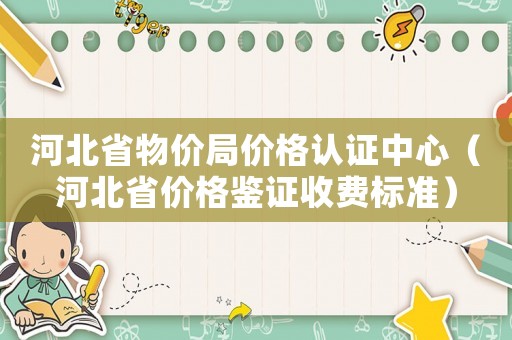 河北省物價局價格認證中心（河北省價格鑒證收費標準）