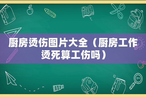 廚房燙傷圖片大全（廚房工作燙死算工傷嗎）