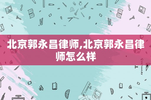 北京郭永昌律師,北京郭永昌律師怎么樣