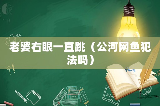 老婆右眼一直跳（公河網魚犯法嗎）