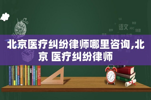 北京醫(yī)療糾紛律師哪里咨詢,北京 醫(yī)療糾紛律師