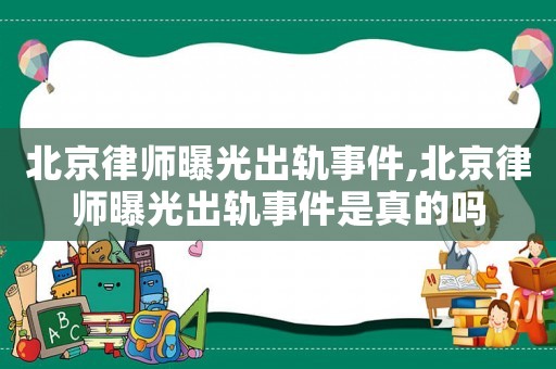 北京律師曝光出軌事件,北京律師曝光出軌事件是真的嗎