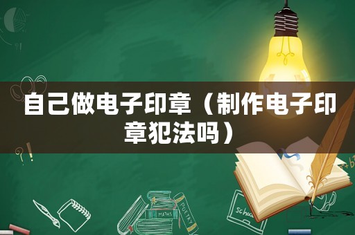 自己做電子印章（制作電子印章犯法嗎）