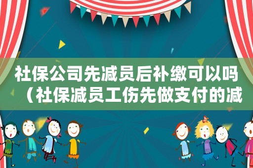 社保公司先減員后補繳可以嗎（社保減員工傷先做支付的減少）