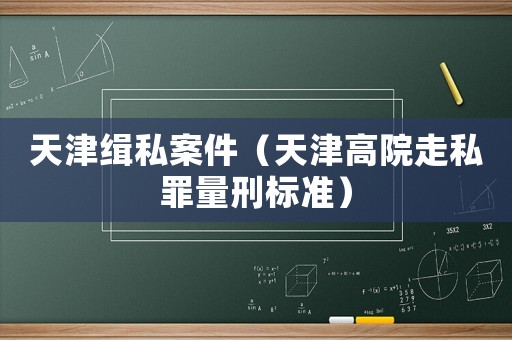 天津緝私案件（天津高院走私罪量刑標(biāo)準(zhǔn)）