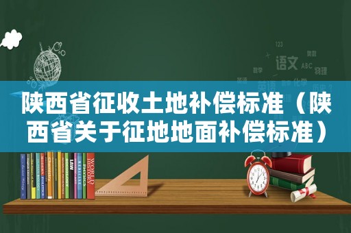 陜西省征收土地補償標準（陜西省關(guān)于征地地面補償標準）