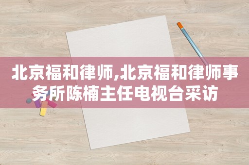 北京福和律師,北京福和律師事務所陳楠主任電視臺采訪