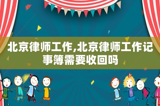 北京律師工作,北京律師工作記事簿需要收回嗎