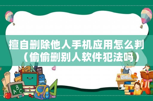 擅自刪除他人手機應用怎么判（偷偷刪別人軟件犯法嗎）