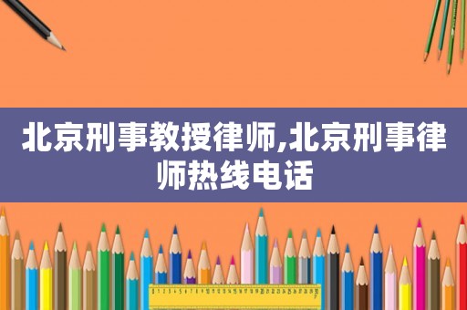 北京刑事教授律師,北京刑事律師熱線電話