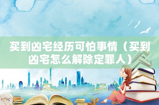 買到兇宅經歷可怕事情（買到兇宅怎么解除定罪人）