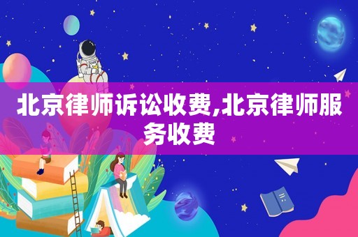 北京律師訴訟收費,北京律師服務收費