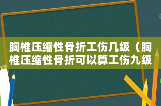 胸椎壓縮性骨折工傷幾級（胸椎壓縮性骨折可以算工傷九級嗎）