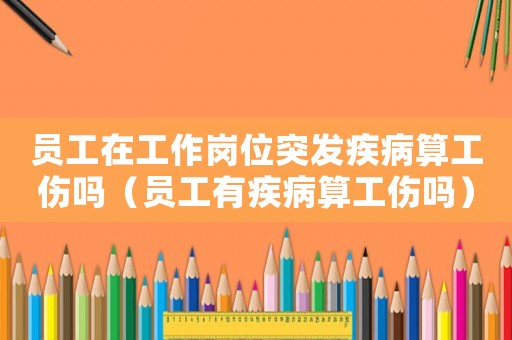 員工在工作崗位突發疾病算工傷嗎（員工有疾病算工傷嗎）