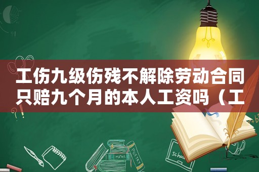 工傷九級傷殘不解除勞動合同只賠九個月的本人工資嗎（工傷九級沒解除勞動合同的怎么賠償多少錢）